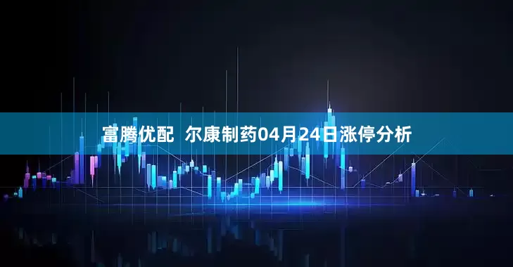 富腾优配  尔康制药04月24日涨停分析