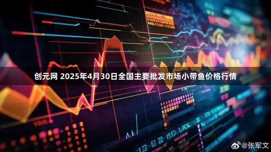创元网 2025年4月30日全国主要批发市场小带鱼价格行情