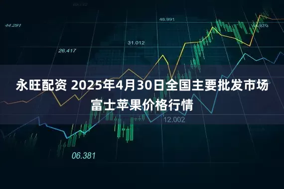 永旺配资 2025年4月30日全国主要批发市场富士苹果价格行情