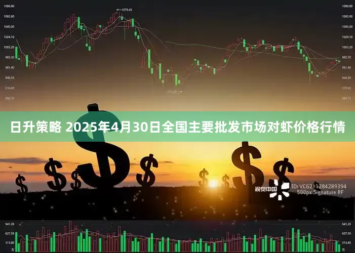 日升策略 2025年4月30日全国主要批发市场对虾价格行情