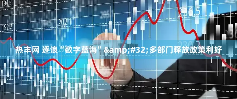 热丰网 逐浪“数字蓝海”&#32;多部门释放政策利好
