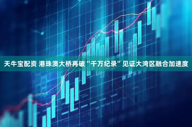 天牛宝配资 港珠澳大桥再破“千万纪录”见证大湾区融合加速度