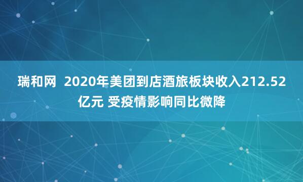 瑞和网  2020年美团到店酒旅板块收入212.52亿元 受疫情影响同比微降