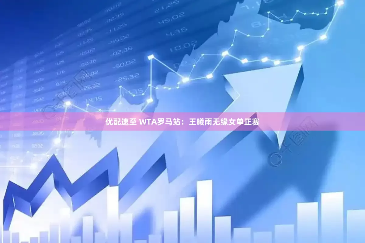 优配速至 WTA罗马站：王曦雨无缘女单正赛