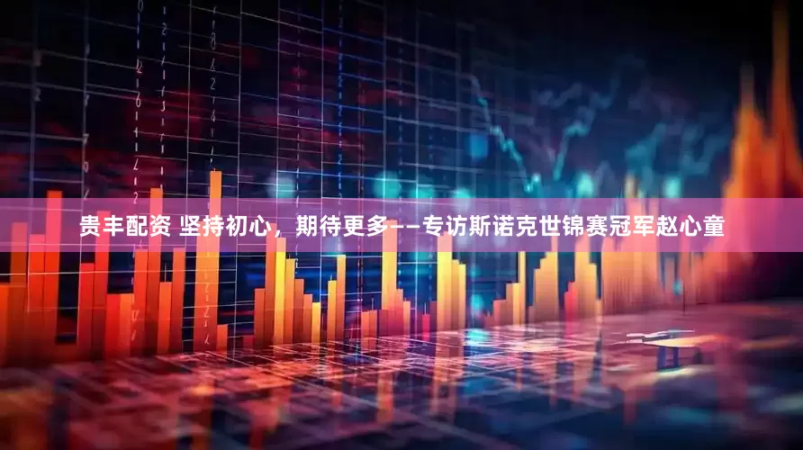 贵丰配资 坚持初心，期待更多——专访斯诺克世锦赛冠军赵心童