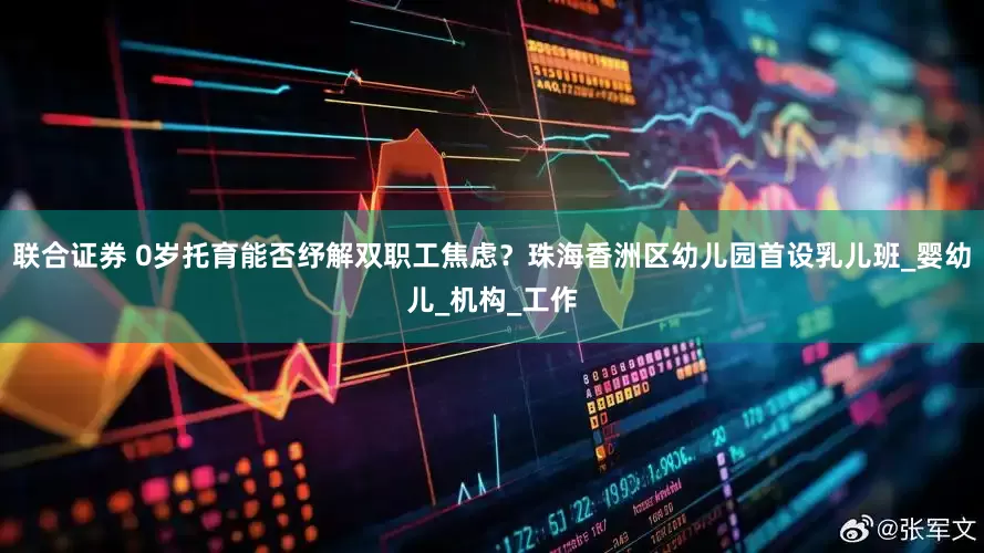 联合证券 0岁托育能否纾解双职工焦虑？珠海香洲区幼儿园首设乳儿班_婴幼儿_机构_工作