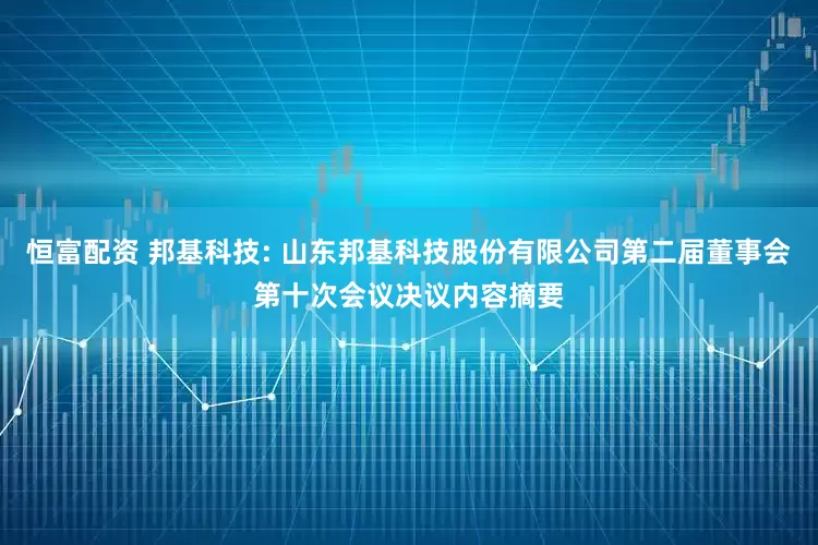 恒富配资 邦基科技: 山东邦基科技股份有限公司第二届董事会第十次会议决议内容摘要