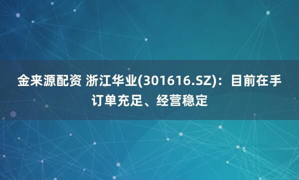 金来源配资 浙江华业(301616.SZ)：目前在手订单充足、经营稳定