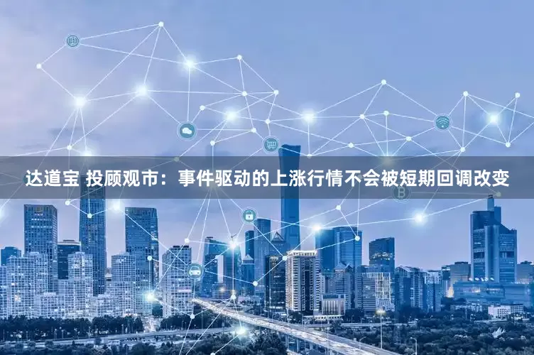 达道宝 投顾观市：事件驱动的上涨行情不会被短期回调改变
