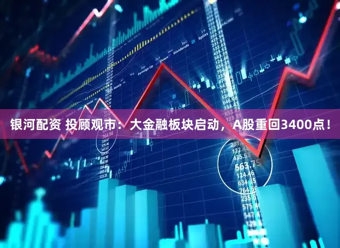 银河配资 投顾观市：大金融板块启动，A股重回3400点！