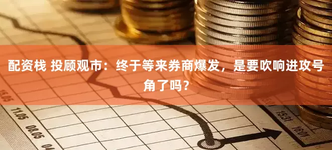 配资栈 投顾观市：终于等来券商爆发，是要吹响进攻号角了吗？