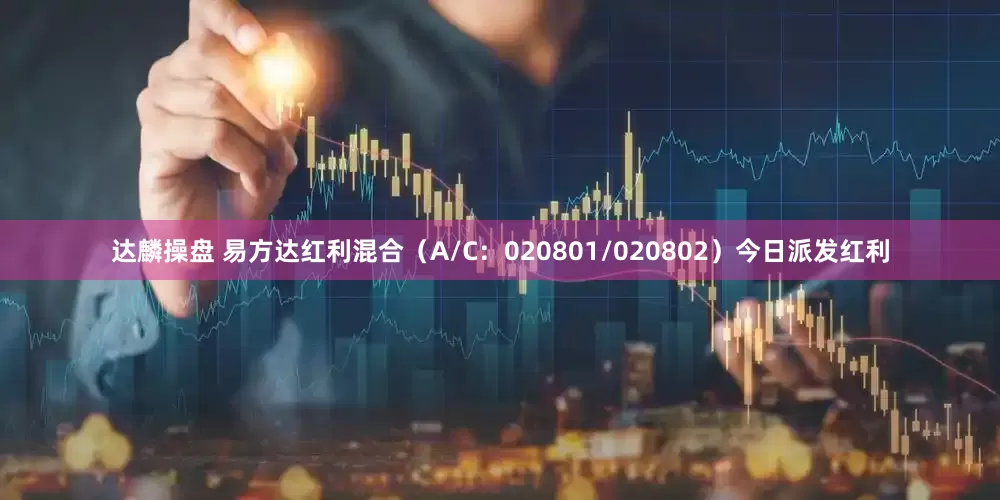 达麟操盘 易方达红利混合（A/C：020801/020802）今日派发红利