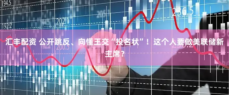 汇丰配资 公开跳反、向懂王交“投名状”！这个人要做美联储新主席？