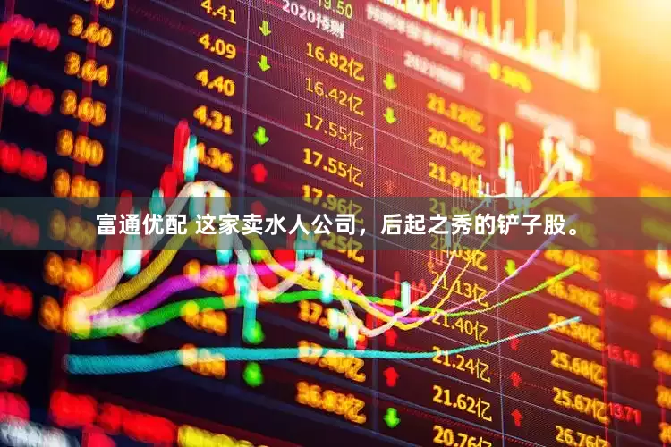 富通优配 这家卖水人公司，后起之秀的铲子股。