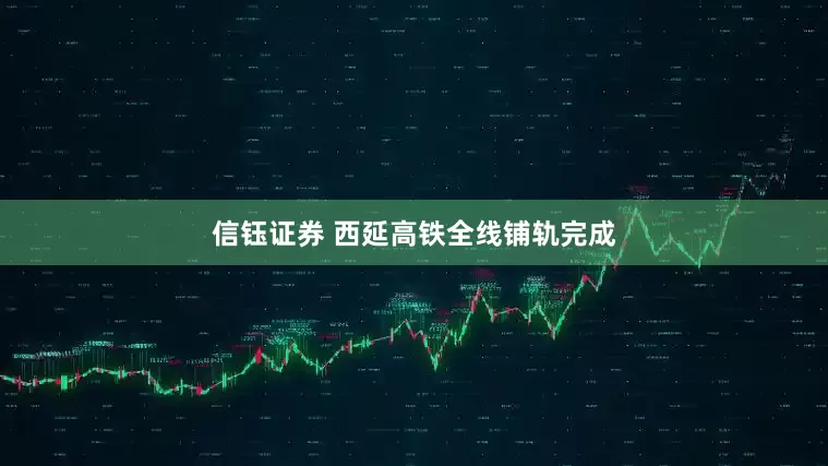 信钰证券 西延高铁全线铺轨完成