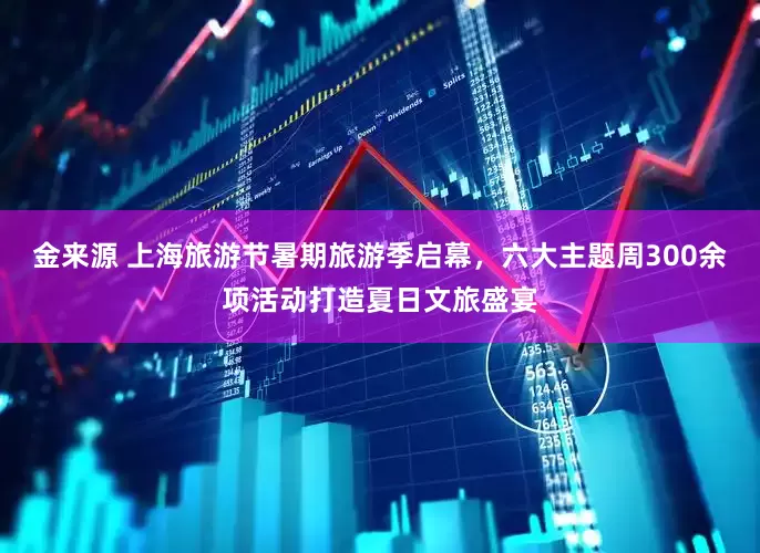 金来源 上海旅游节暑期旅游季启幕，六大主题周300余项活动打造夏日文旅盛宴