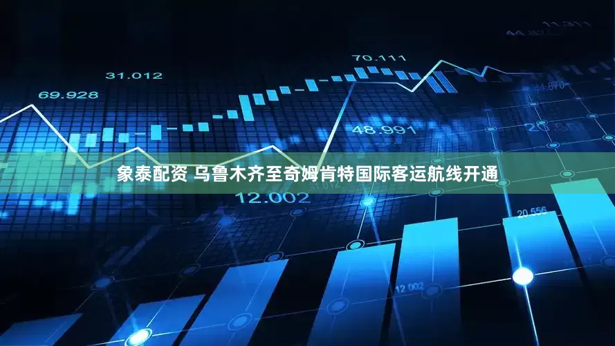 象泰配资 乌鲁木齐至奇姆肯特国际客运航线开通