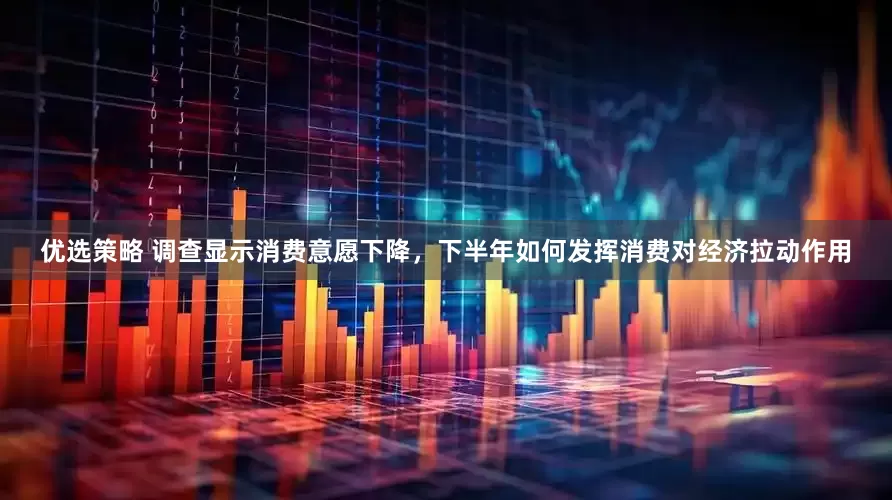 优选策略 调查显示消费意愿下降，下半年如何发挥消费对经济拉动作用