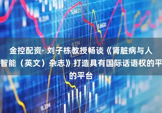 金控配资· 刘子栋教授畅谈《肾脏病与人工智能（英文）杂志》打造具有国际话语权的平台
