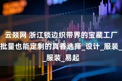 云燚网 浙江锁边织带界的宝藏工厂，小批量也能定制的真香选择_设计_服装_易起