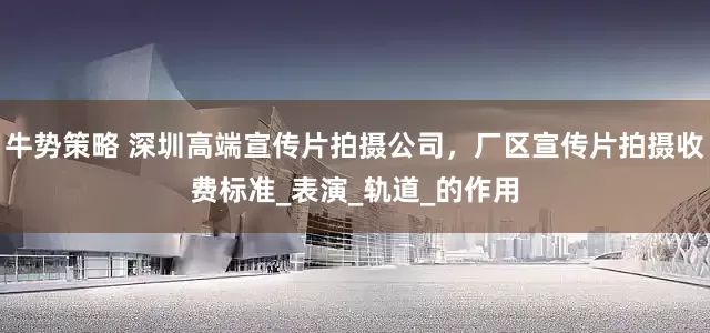 牛势策略 深圳高端宣传片拍摄公司，厂区宣传片拍摄收费标准_表演_轨道_的作用