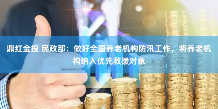 鼎红金投 民政部：做好全国养老机构防汛工作，将养老机构纳入优先救援对象