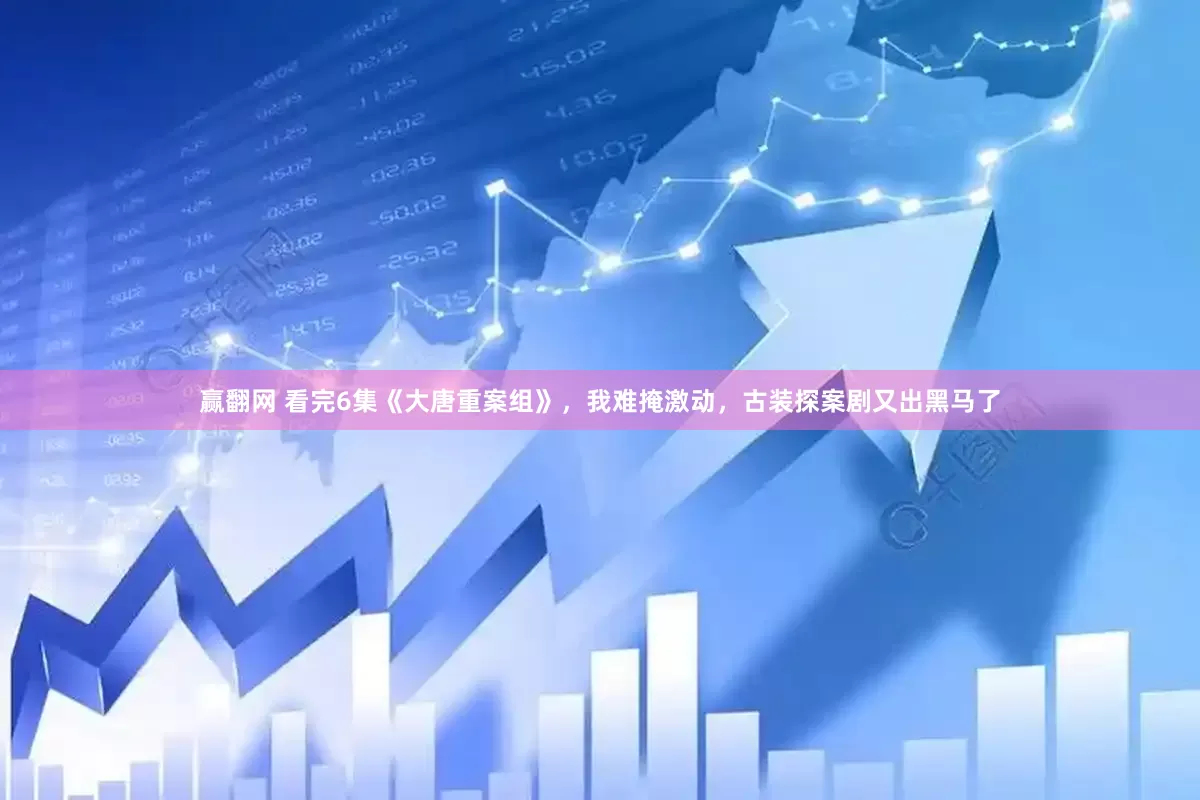 赢翻网 看完6集《大唐重案组》，我难掩激动，古装探案剧又出黑马了