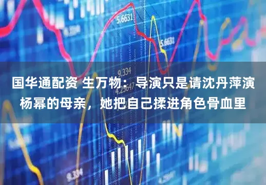 国华通配资 生万物：导演只是请沈丹萍演杨幂的母亲，她把自己揉进角色骨血里