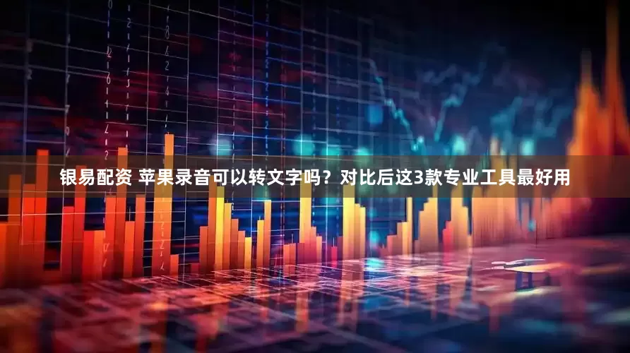 银易配资 苹果录音可以转文字吗？对比后这3款专业工具最好用