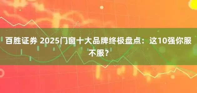 百胜证券 2025门窗十大品牌终极盘点：这10强你服不服？