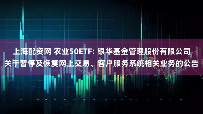 上海配资网 农业50ETF: 银华基金管理股份有限公司关于暂停及恢复网上交易、客户服务系统相关业务的公告
