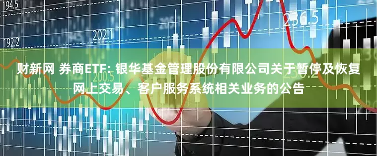 财新网 券商ETF: 银华基金管理股份有限公司关于暂停及恢复网上交易、客户服务系统相关业务的公告