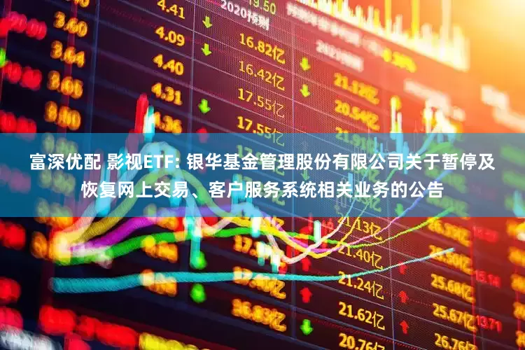 富深优配 影视ETF: 银华基金管理股份有限公司关于暂停及恢复网上交易、客户服务系统相关业务的公告