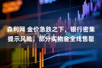 森利网 金价急跌之下，银行密集提示风险，部分实物金全线售罄