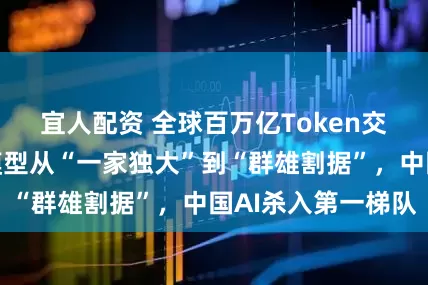 宜人配资 全球百万亿Token交互背后：开源模型从“一家独大”到“群雄割据”，中国AI杀入第一梯队