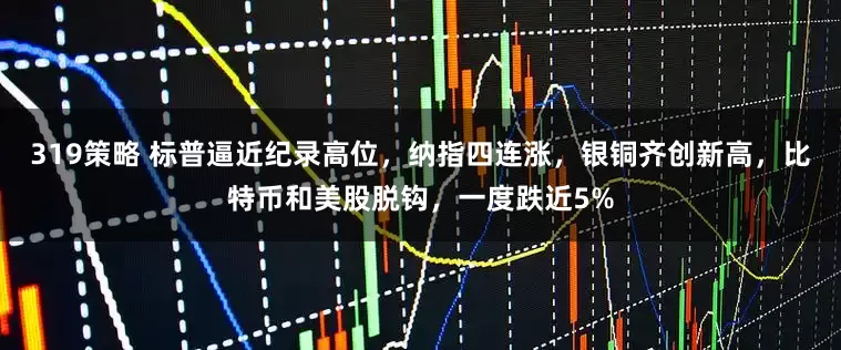 319策略 标普逼近纪录高位，纳指四连涨，银铜齐创新高，比特币和美股脱钩，一度跌近5%