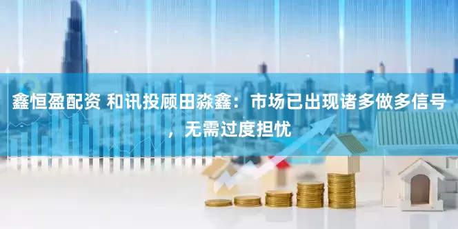 鑫恒盈配资 和讯投顾田淼鑫：市场已出现诸多做多信号，无需过度担忧