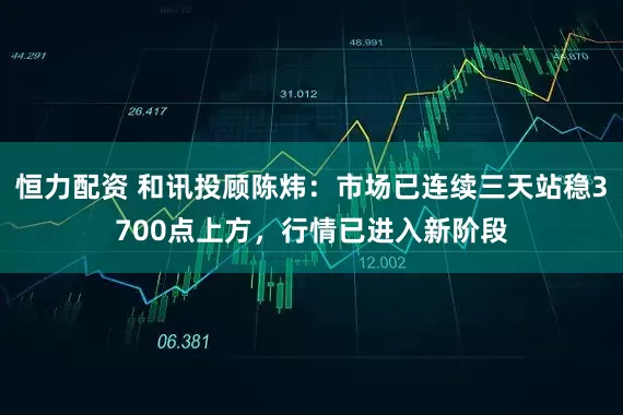 恒力配资 和讯投顾陈炜：市场已连续三天站稳3700点上方，行情已进入新阶段