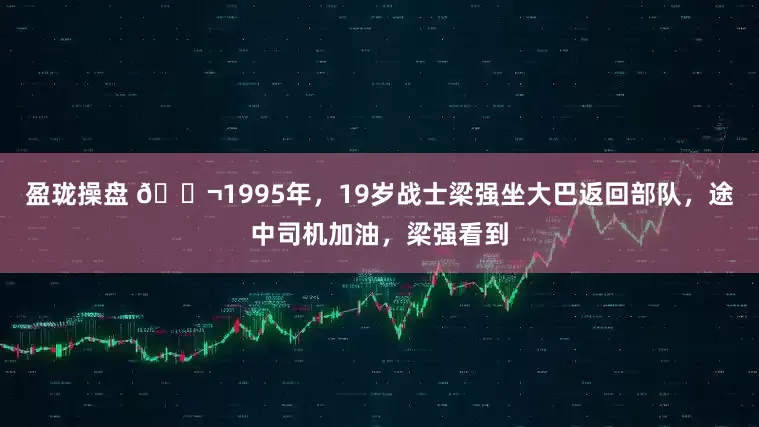盈珑操盘 🌬1995年，19岁战士梁强坐大巴返回部队，途中司机加油，梁强看到