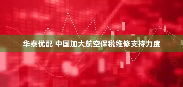 华泰优配 中国加大航空保税维修支持力度