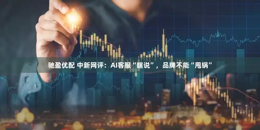 驰盈优配 中新网评：AI客服“瞎说”，品牌不能“甩锅”
